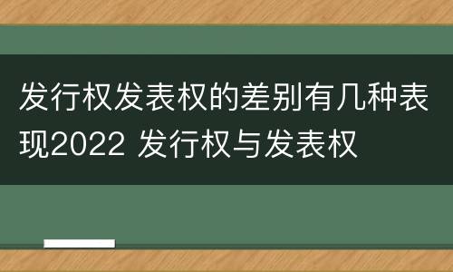 发行权发表权的差别有几种表现2022 发行权与发表权