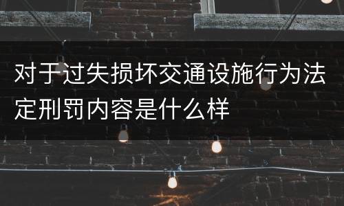 对于过失损坏交通设施行为法定刑罚内容是什么样