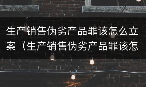 生产销售伪劣产品罪该怎么立案（生产销售伪劣产品罪该怎么立案呢）