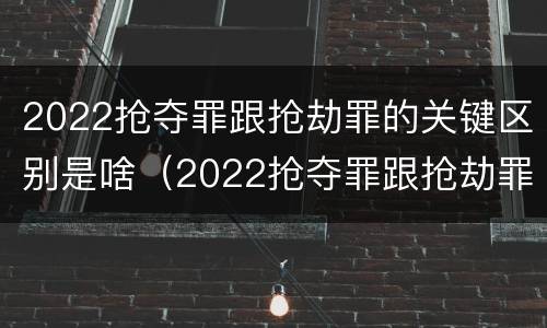 2022抢夺罪跟抢劫罪的关键区别是啥（2022抢夺罪跟抢劫罪的关键区别是啥呢）