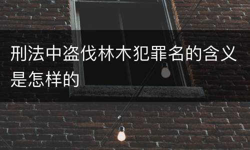 刑法中盗伐林木犯罪名的含义是怎样的