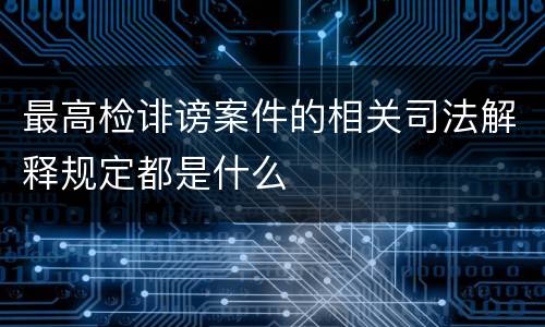 最高检诽谤案件的相关司法解释规定都是什么