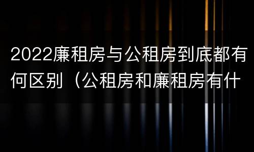 2022廉租房与公租房到底都有何区别（公租房和廉租房有什么区别?2019年的）