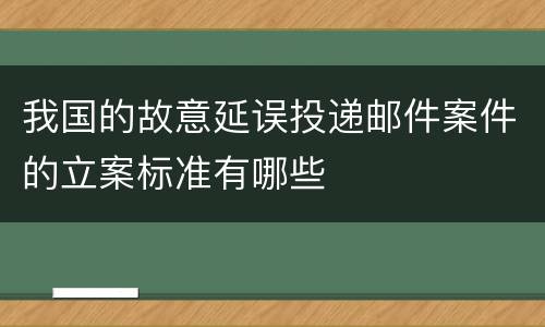 我国的故意延误投递邮件案件的立案标准有哪些