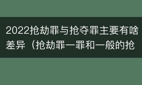 2022抢劫罪与抢夺罪主要有啥差异（抢劫罪一罪和一般的抢劫罪）