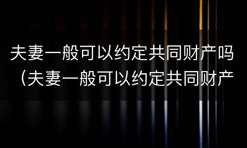 夫妻一般可以约定共同财产吗（夫妻一般可以约定共同财产吗知乎）