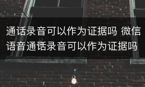通话录音可以作为证据吗 微信语音通话录音可以作为证据吗