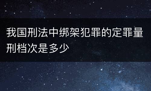 我国刑法中绑架犯罪的定罪量刑档次是多少