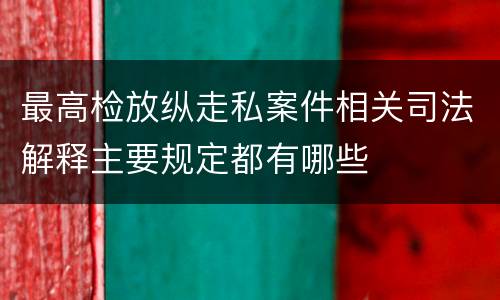 最高检放纵走私案件相关司法解释主要规定都有哪些