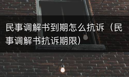 民事调解书到期怎么抗诉（民事调解书抗诉期限）