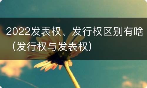 2022发表权、发行权区别有啥（发行权与发表权）
