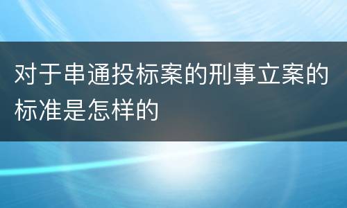 对于串通投标案的刑事立案的标准是怎样的
