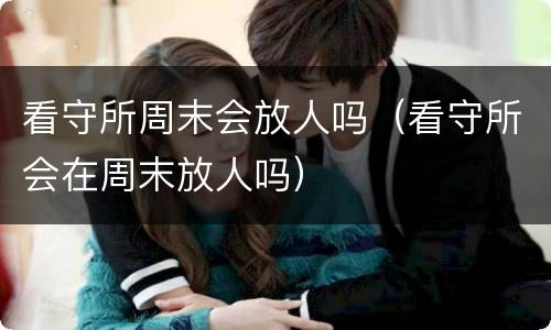 看守所周末会放人吗（看守所会在周末放人吗）