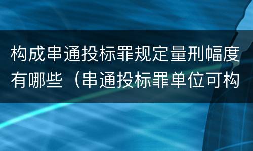 构成串通投标罪规定量刑幅度有哪些（串通投标罪单位可构成犯罪）