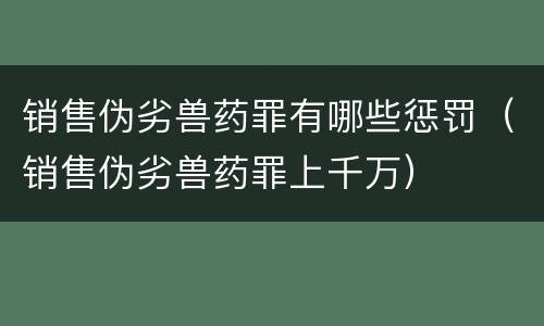 销售伪劣兽药罪有哪些惩罚（销售伪劣兽药罪上千万）
