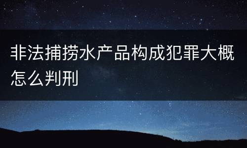 非法捕捞水产品构成犯罪大概怎么判刑