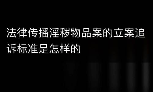 法律传播淫秽物品案的立案追诉标准是怎样的