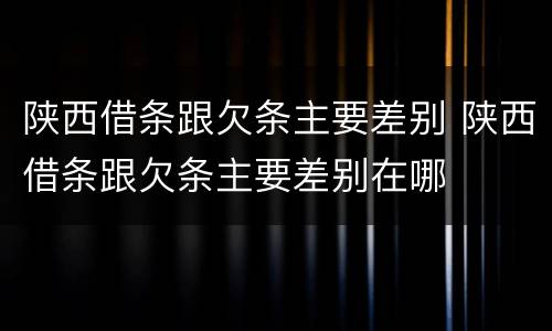 陕西借条跟欠条主要差别 陕西借条跟欠条主要差别在哪