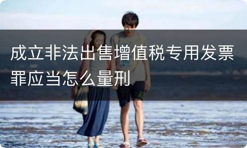 成立非法出售增值税专用发票罪应当怎么量刑
