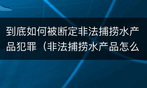 到底如何被断定非法捕捞水产品犯罪（非法捕捞水产品怎么判）
