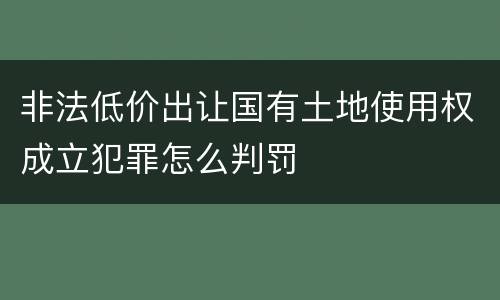 非法低价出让国有土地使用权成立犯罪怎么判罚