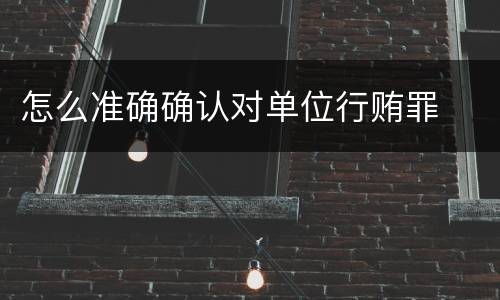 怎么准确确认对单位行贿罪