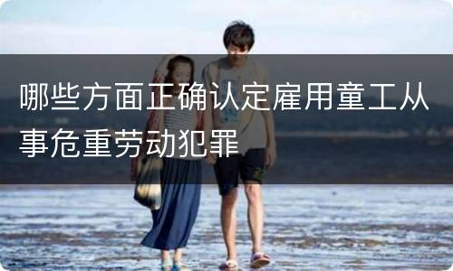 哪些方面正确认定雇用童工从事危重劳动犯罪