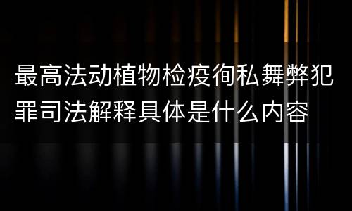 最高法动植物检疫徇私舞弊犯罪司法解释具体是什么内容