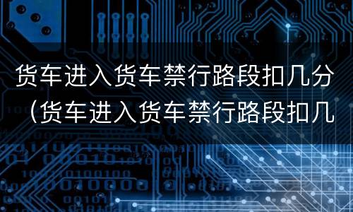 货车进入货车禁行路段扣几分（货车进入货车禁行路段扣几分罚款）