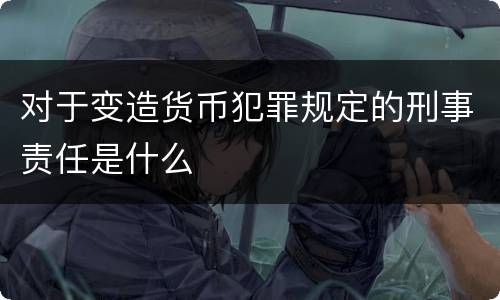 对于变造货币犯罪规定的刑事责任是什么