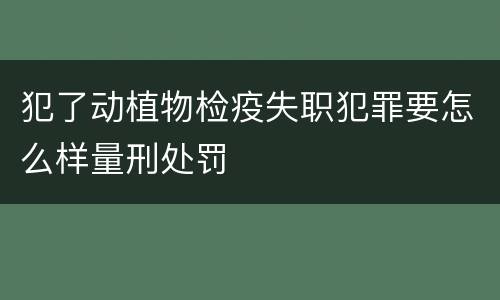 犯了动植物检疫失职犯罪要怎么样量刑处罚