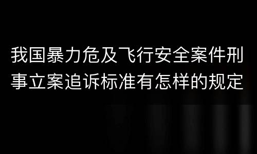 我国暴力危及飞行安全案件刑事立案追诉标准有怎样的规定