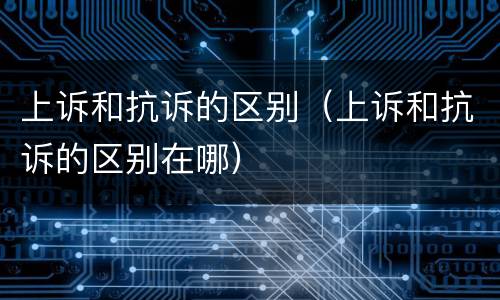 上诉和抗诉的区别（上诉和抗诉的区别在哪）