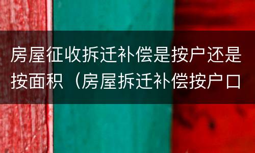 房屋征收拆迁补偿是按户还是按面积（房屋拆迁补偿按户口吗）