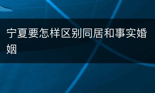 宁夏要怎样区别同居和事实婚姻