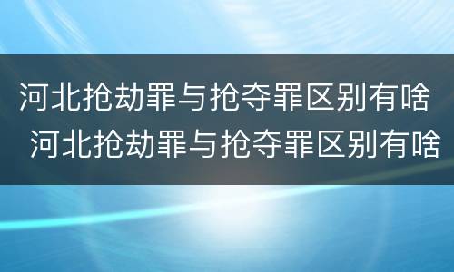 河北抢劫罪与抢夺罪区别有啥 河北抢劫罪与抢夺罪区别有啥关系