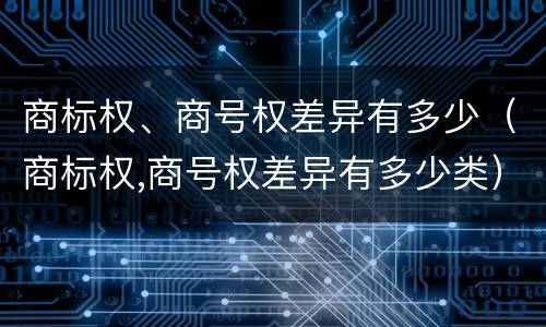商标权、商号权差异有多少（商标权,商号权差异有多少类）