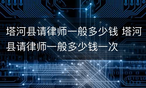 塔河县请律师一般多少钱 塔河县请律师一般多少钱一次