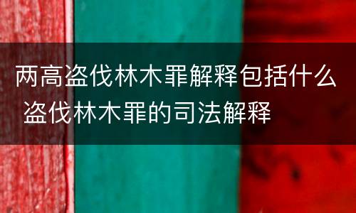 两高盗伐林木罪解释包括什么 盗伐林木罪的司法解释