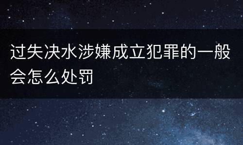 过失决水涉嫌成立犯罪的一般会怎么处罚