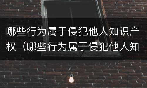 哪些行为属于侵犯他人知识产权（哪些行为属于侵犯他人知识产权罪）