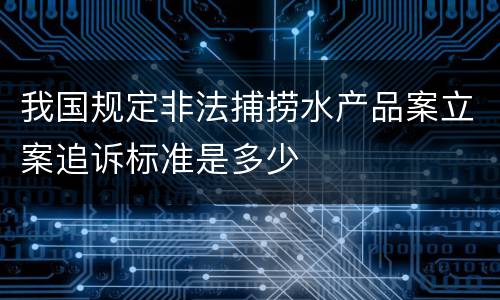 我国规定非法捕捞水产品案立案追诉标准是多少