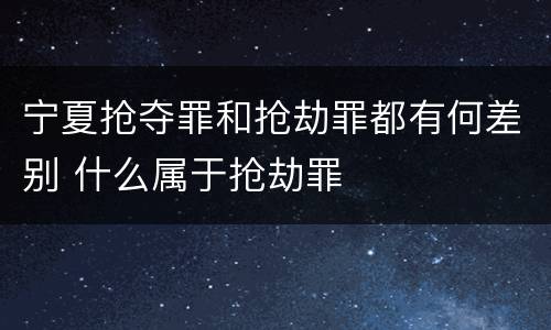 宁夏抢夺罪和抢劫罪都有何差别 什么属于抢劫罪
