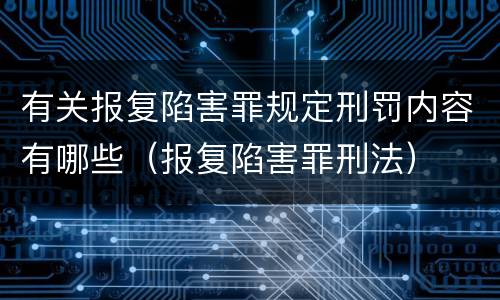 有关报复陷害罪规定刑罚内容有哪些（报复陷害罪刑法）