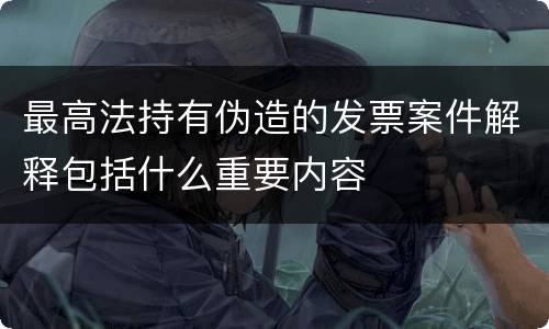 最高法持有伪造的发票案件解释包括什么重要内容
