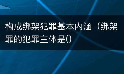 构成绑架犯罪基本内涵（绑架罪的犯罪主体是(）