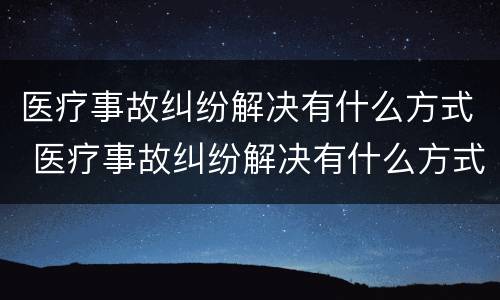 医疗事故纠纷解决有什么方式 医疗事故纠纷解决有什么方式可以解决