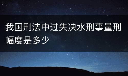 我国刑法中过失决水刑事量刑幅度是多少