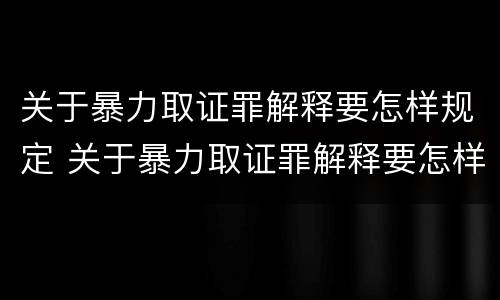 关于暴力取证罪解释要怎样规定 关于暴力取证罪解释要怎样规定的
