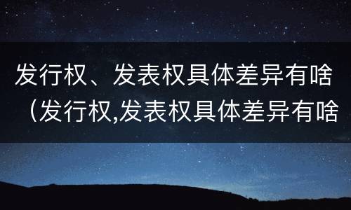 发行权、发表权具体差异有啥（发行权,发表权具体差异有啥区别）